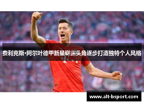 费利克斯·阿尔叶德甲新星崭露头角逐步打造独特个人风格