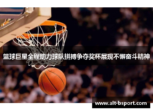 篮球巨星全程助力球队拼搏争夺奖杯展现不懈奋斗精神