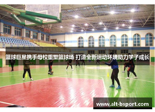 篮球巨星携手母校重塑篮球场 打造全新运动环境助力学子成长