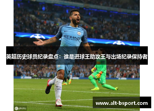 英超历史球员纪录盘点：谁是进球王助攻王与出场纪录保持者