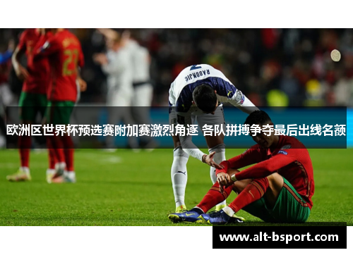 欧洲区世界杯预选赛附加赛激烈角逐 各队拼搏争夺最后出线名额