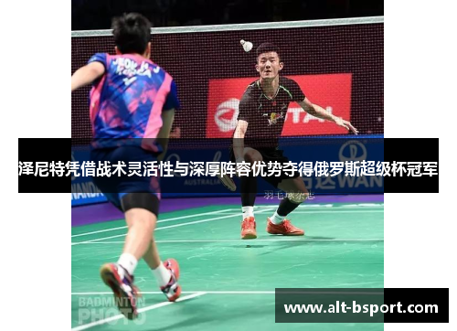 泽尼特凭借战术灵活性与深厚阵容优势夺得俄罗斯超级杯冠军
