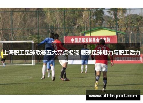 上海职工足球联赛五大亮点揭晓 展现足球魅力与职工活力