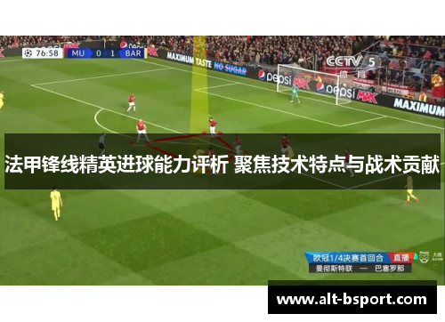 法甲锋线精英进球能力评析 聚焦技术特点与战术贡献
