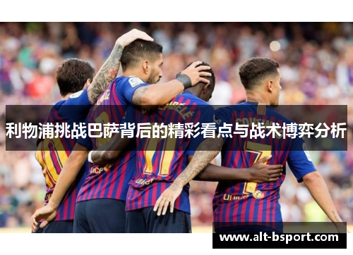 利物浦挑战巴萨背后的精彩看点与战术博弈分析