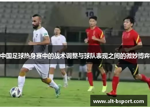 中国足球热身赛中的战术调整与球队表现之间的微妙博弈
