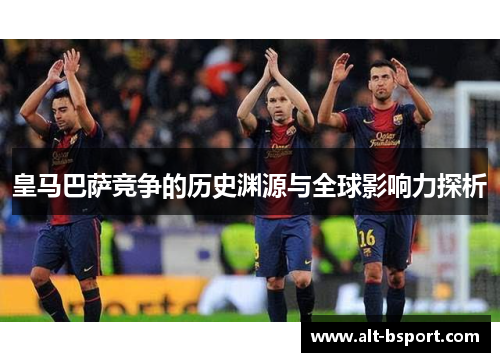 皇马巴萨竞争的历史渊源与全球影响力探析