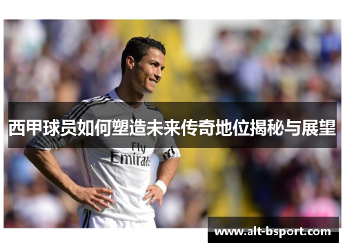 西甲球员如何塑造未来传奇地位揭秘与展望
