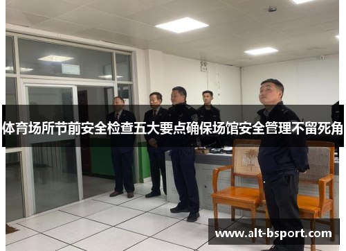 体育场所节前安全检查五大要点确保场馆安全管理不留死角