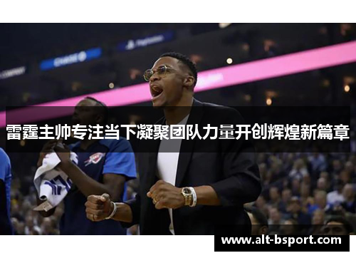 雷霆主帅专注当下凝聚团队力量开创辉煌新篇章