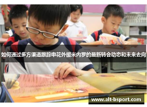 如何通过多方渠道跟踪申花外援米内罗的最新转会动态和未来去向