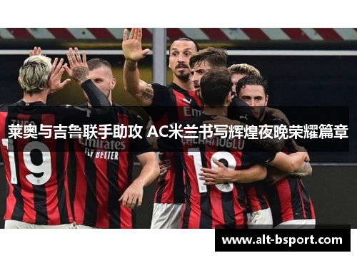 莱奥与吉鲁联手助攻 AC米兰书写辉煌夜晚荣耀篇章