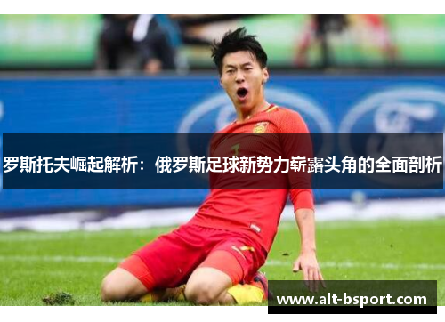 罗斯托夫崛起解析：俄罗斯足球新势力崭露头角的全面剖析