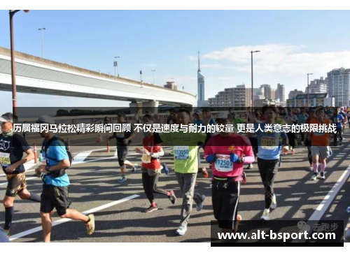 历届福冈马拉松精彩瞬间回顾 不仅是速度与耐力的较量 更是人类意志的极限挑战