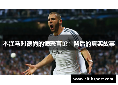 本泽马对德尚的愤怒言论：背后的真实故事