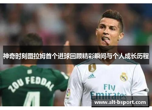 神奇时刻图拉姆首个进球回顾精彩瞬间与个人成长历程