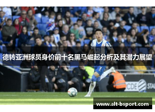 德转亚洲球员身价前十名黑马崛起分析及其潜力展望