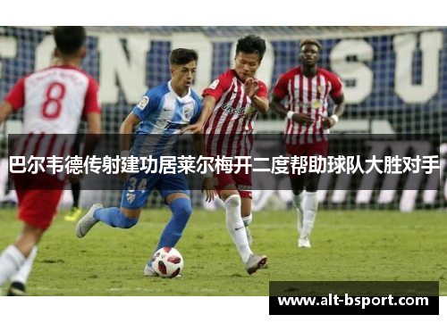 巴尔韦德传射建功居莱尔梅开二度帮助球队大胜对手
